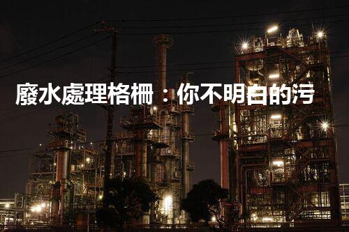 廢水處理格柵：你不明白的污水處理秘密武器？
